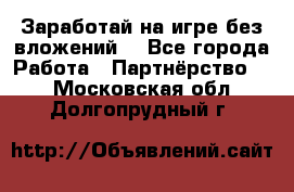 Заработай на игре без вложений! - Все города Работа » Партнёрство   . Московская обл.,Долгопрудный г.